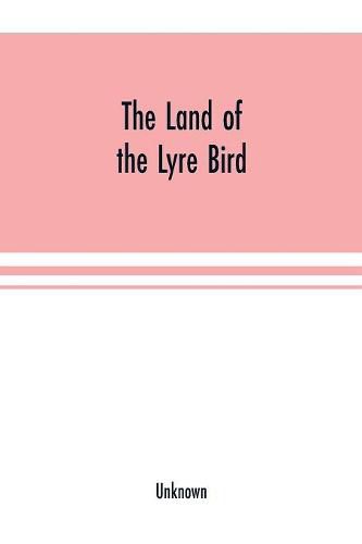 Cover image for The Land of the Lyre bird; a story of early settlement in the great forest of south Gippsland. Being a description of the Big Scrub in its virgin state with its birds and animals, and of the adventures and hardship of its early explorers and prospectors; also