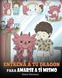 Cover image for Entrena a tu Dragon para Amarse a si Mismo: (Train Your Dragon To Love Himself) Un Lindo Cuento Infantil para Ensenar a los Ninos sobre la Autoestima y a Amarse Tal Como Son.