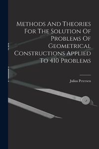 Cover image for Methods And Theories For The Solution Of Problems Of Geometrical Constructions Applied To 410 Problems