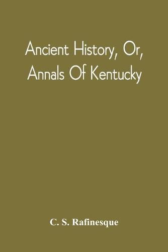 Cover image for Ancient History, Or, Annals Of Kentucky: With A Survey Of The Ancient Monuments Of North America, And A Tabular View Of The Principal Languages And Primitive Nations Of The Whole Earth