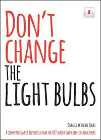 Cover image for Don't Change The Light Bulbs: A Compendium of Expertise From the UK's Most Switched-On Educators