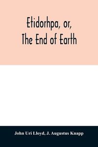 Cover image for Etidorhpa, or, The end of earth: the strange history of a mysterious being and the account of a remarkable journey as communicated in manuscript to Llewellyn Drury who promised to print the same, but finally evaded the responsibility