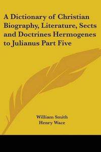 Cover image for A Dictionary of Christian Biography, Literature, Sects and Doctrines Hermogenes to Julianus Part Five