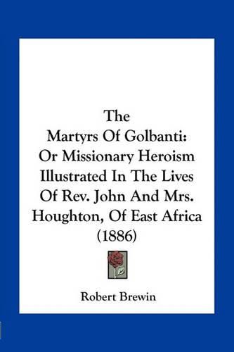 Cover image for The Martyrs of Golbanti: Or Missionary Heroism Illustrated in the Lives of REV. John and Mrs. Houghton, of East Africa (1886)