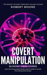 Cover image for Covert Manipulation: Blowing Their Covers - Learn How Manipulation Works & How to Defend Yourself from Manipulative People