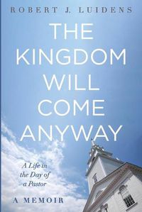 Cover image for The Kingdom Will Come Anyway: A Life in the Day of a Pastor--A Memoir