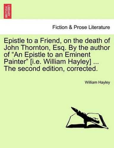 Epistle to a Friend, on the Death of John Thornton, Esq. by the Author of an Epistle to an Eminent Painter [i.E. William Hayley] ... the Second Edition, Corrected.