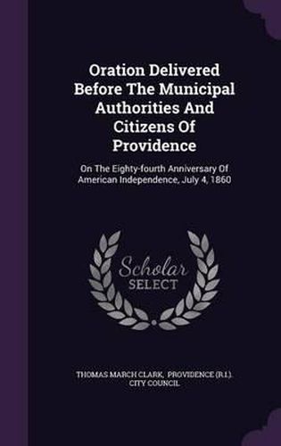 Oration Delivered Before the Municipal Authorities and Citizens of Providence: On the Eighty-Fourth Anniversary of American Independence, July 4, 1860