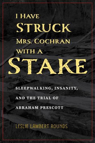 Cover image for I Have Struck Mrs. Cochran with a Stake: Sleepwalking, Insanity, and the Trial of Abraham Prescott