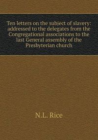 Cover image for Ten letters on the subject of slavery: addressed to the delegates from the Congregational associations to the last General assembly of the Presbyterian church