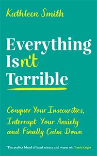 Cover image for Everything Isn't Terrible: Conquer Your Insecurities, Interrupt Your Anxiety and Finally Calm Down