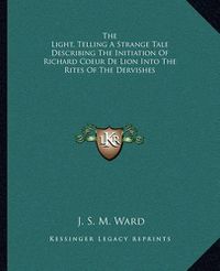 Cover image for The Light, Telling a Strange Tale Describing the Initiation of Richard Coeur de Lion Into the Rites of the Dervishes