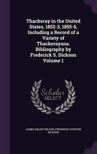 Cover image for Thackeray in the United States, 1852-3, 1855-6, Including a Record of a Variety of Thackerayana. Bibliography by Frederick S. Dickson Volume 1