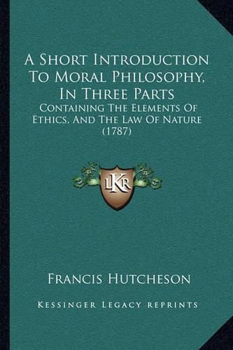 Cover image for A Short Introduction to Moral Philosophy, in Three Parts: Containing the Elements of Ethics, and the Law of Nature (1787)