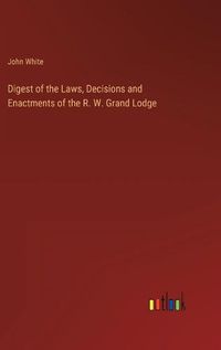 Cover image for Digest of the Laws, Decisions and Enactments of the R. W. Grand Lodge