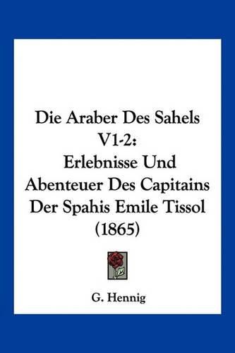 Die Araber Des Sahels V1-2: Erlebnisse Und Abenteuer Des Capitains Der Spahis Emile Tissol (1865)