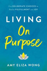 Cover image for Living On Purpose: Five Deliberate Choices to Realize Fulfillment and Joy