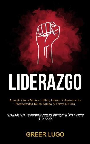 Cover image for Liderazgo: Aprenda como motivar, influir, liderar y aumentar la productividad de su equipo a traves de una (Persuasion para el crecimiento personal, conseguir el exito y motivar a los demas)