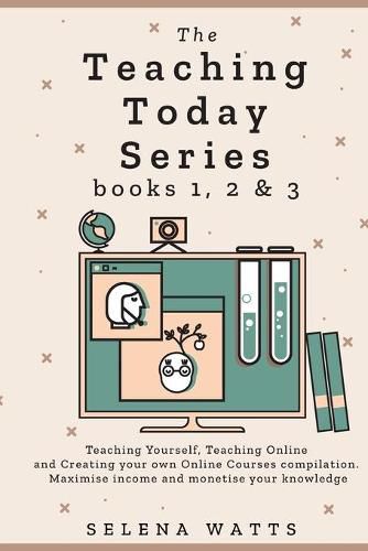 Cover image for The Teaching Today Series books 1, 2 & 3: Teaching Yourself, Teaching Online and Creating your own Online Courses Compilation. Maximise income and monetise your knowledge