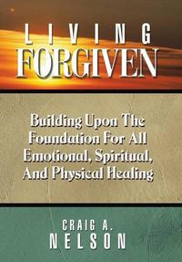 Cover image for Living Forgiven: Building Upon the Foundation for All Emotional, Spiritual, and Physical Healing