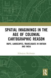 Cover image for Spatial Imaginings in the Age of Colonial Cartographic Reason: Maps, Landscapes, Travelogues in Britain and India