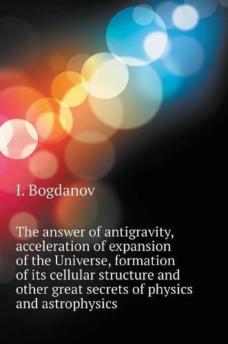 Cover image for The answer is the antigravity, accelerating expansion of the universe, the formation of its cellular structure and other great mysteries of physics and astrophysics