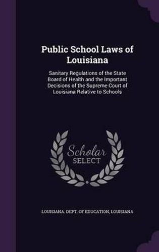 Cover image for Public School Laws of Louisiana: Sanitary Regulations of the State Board of Health and the Important Decisions of the Supreme Court of Louisiana Relative to Schools