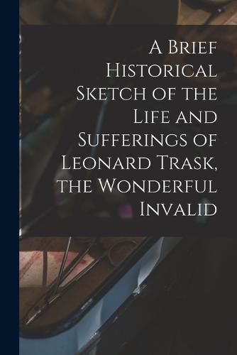 Cover image for A Brief Historical Sketch of the Life and Sufferings of Leonard Trask, the Wonderful Invalid