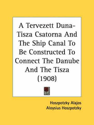 Cover image for A Tervezett Duna-Tisza Csatorna and the Ship Canal to Be Constructed to Connect the Danube and the Tisza (1908)