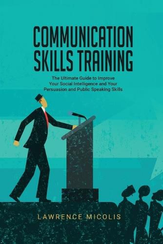 Cover image for Communication Skills Training: The Ultimate Guide to Improve Your Social Intelligence and Your Persuasion and Public Speaking Skills