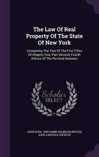 Cover image for The Law of Real Property of the State of New York: Containing the Text of the Five Titles of Chapter One, Part Second, Fourth Edition of the Revised Statutes