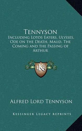 Tennyson: Including Lotos Eaters, Ulysses, Ode on the Death, Maud, the Coming and the Passing of Arthur