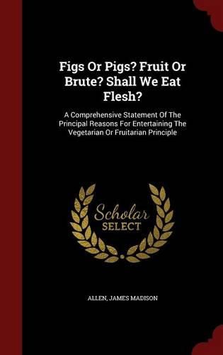 Cover image for Figs or Pigs? Fruit or Brute? Shall We Eat Flesh?: A Comprehensive Statement of the Principal Reasons for Entertaining the Vegetarian or Fruitarian Principle