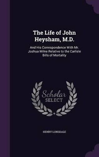 The Life of John Heysham, M.D.: And His Correspondence with Mr. Joshua Milne Relative to the Carlisle Bills of Mortality