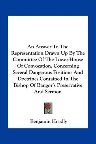 An Answer to the Representation Drawn Up by the Committee of the Lower-House of Convocation, Concerning Several Dangerous Positions and Doctrines Contained in the Bishop of Bangor's Preservative and Sermon