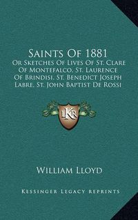 Cover image for Saints of 1881: Or Sketches of Lives of St. Clare of Montefalco, St. Laurence of Brindisi, St. Benedict Joseph Labre, St. John Baptist de Rossi (1882)