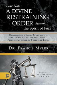 Cover image for Fear Not! A Divine Restraining Order Against the Spirit of Fear: Establishing a Legal Framework in the Courts of Heaven for Living a Fearless Lifestyle in Turbulent Times!
