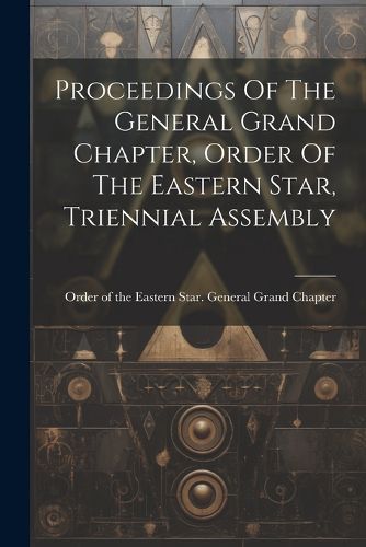 Cover image for Proceedings Of The General Grand Chapter, Order Of The Eastern Star, Triennial Assembly