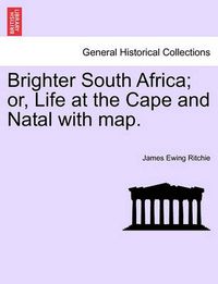 Cover image for Brighter South Africa; Or, Life at the Cape and Natal with Map.