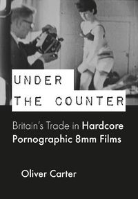 Cover image for Under the Counter: Britain's Trade in Hardcore Pornographic 8mm Films, 1960-1980