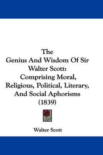 Cover image for The Genius and Wisdom of Sir Walter Scott: Comprising Moral, Religious, Political, Literary, and Social Aphorisms (1839)