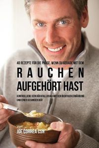 Cover image for 40 Rezepte fur die Phase, wenn du gerade mit dem Rauchen aufgehoert hast: Kontrolliere dein Ruckfallrisiko mit der richtigen Ernahrung und einer gesunden Diat