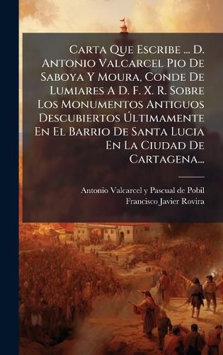 Cover image for Carta Que Escribe ... D. Antonio Valcarcel Pio De Saboya Y Moura, Conde De Lumiares A D. F. X. R. Sobre Los Monumentos Antiguos Descubiertos Altimamente En El Barrio De Santa Lucia En La Ciudad De Cartagena...