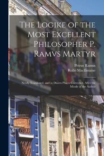 Cover image for The Logike of the Most Excellent Philosopher P. Ramvs Martyr: Newly Translated, and in Diuers Places Corrected, After the Minde of the Author