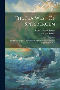 Cover image for The Sea West Of Spitsbergen; The Oceanographic Observations Of The Isachsen Spitsbergen Expedition In 1910