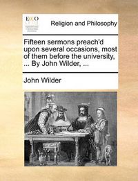 Cover image for Fifteen Sermons Preach'd Upon Several Occasions, Most of Them Before the University, ... by John Wilder, ...