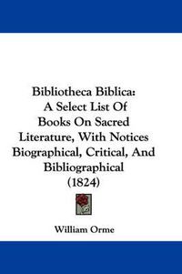 Cover image for Bibliotheca Biblica: A Select List Of Books On Sacred Literature, With Notices Biographical, Critical, And Bibliographical (1824)