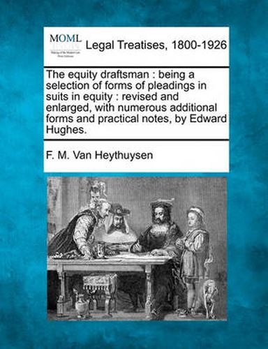 Cover image for The Equity Draftsman: Being a Selection of Forms of Pleadings in Suits in Equity: Revised and Enlarged, with Numerous Additional Forms and Practical Notes, by Edward Hughes.