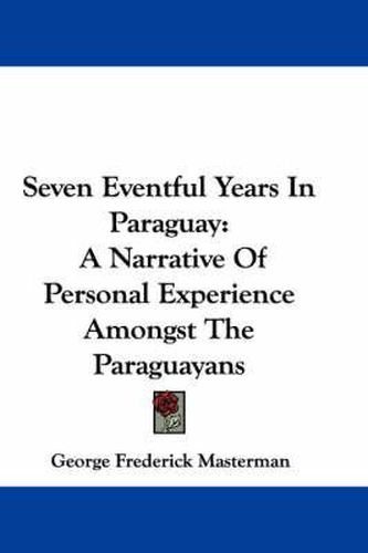 Cover image for Seven Eventful Years in Paraguay: A Narrative of Personal Experience Amongst the Paraguayans