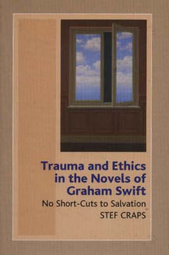 Cover image for Trauma & Ethics in the Novels of Graham Swift: No Short-Cuts to Salvation